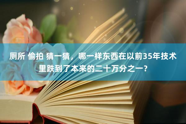 厕所 偷拍 猜一猜，哪一样东西在以前35年技术里跌到了本来的二十万分之一？