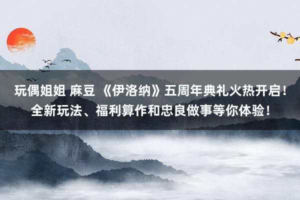 玩偶姐姐 麻豆 《伊洛纳》五周年典礼火热开启！全新玩法、福利算作和忠良做事等你体验！