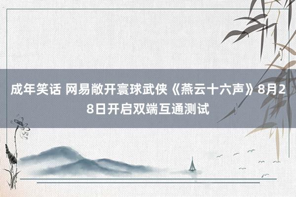 成年笑话 网易敞开寰球武侠《燕云十六声》8月28日开启双端互通测试