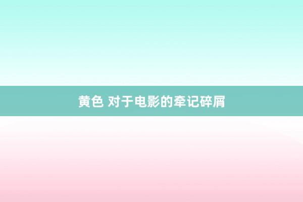 黄色 对于电影的牵记碎屑