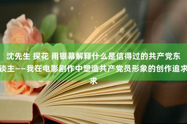 沈先生 探花 用银幕解释什么是信得过的共产党东谈主——我在电影剧作中塑造共产党员形象的创作追求