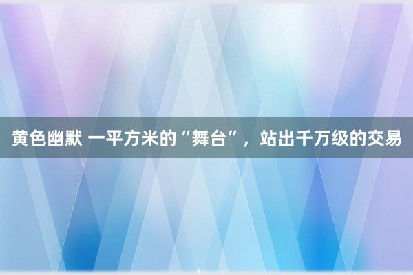 黄色幽默 一平方米的“舞台”，站出千万级的交易