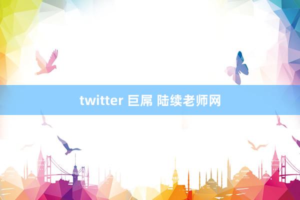 twitter 巨屌 陆续老师网