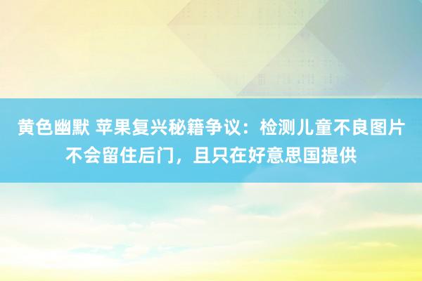 黄色幽默 苹果复兴秘籍争议：检测儿童不良图片不会留住后门，且只在好意思国提供