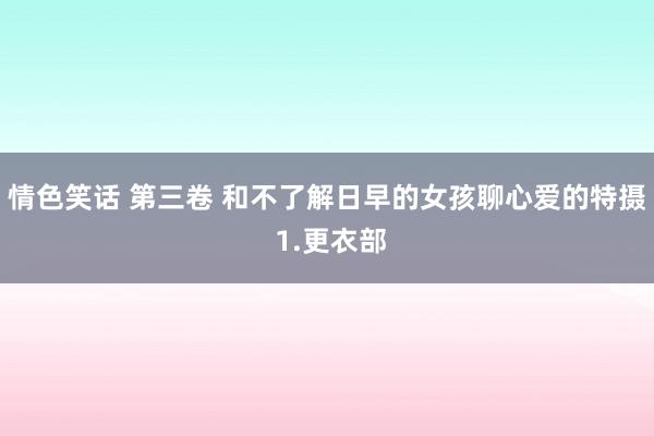 情色笑话 第三卷 和不了解日早的女孩聊心爱的特摄 1.更衣部