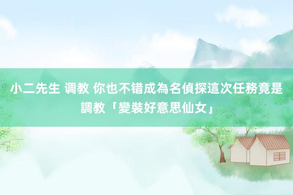 小二先生 调教 你也不错成為名偵探　這次任務竟是調教「變裝好意思仙女」