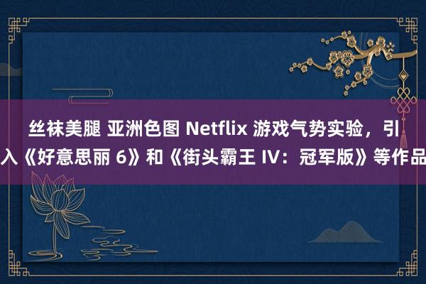 丝袜美腿 亚洲色图 Netflix 游戏气势实验，引入《好意思丽 6》和《街头霸王 IV：冠军版》等作品