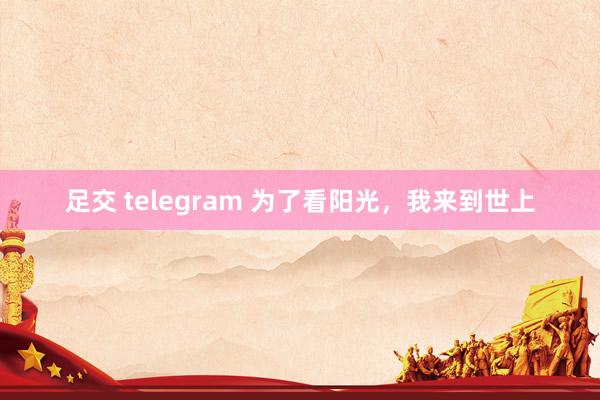 足交 telegram 为了看阳光，我来到世上