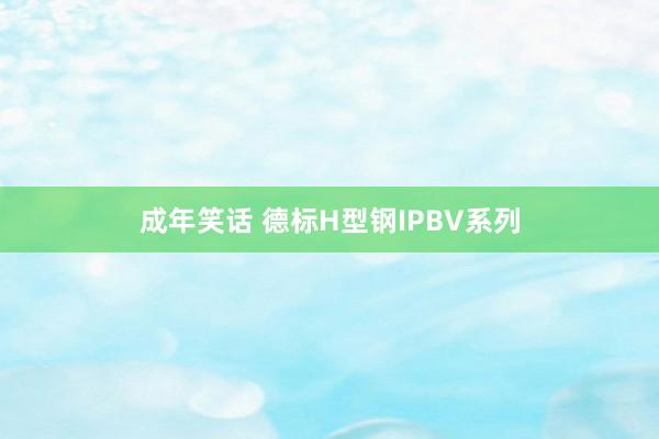 成年笑话 德标H型钢IPBV系列