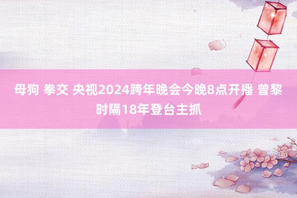 母狗 拳交 央视2024跨年晚会今晚8点开播 曾黎时隔18年登台主抓