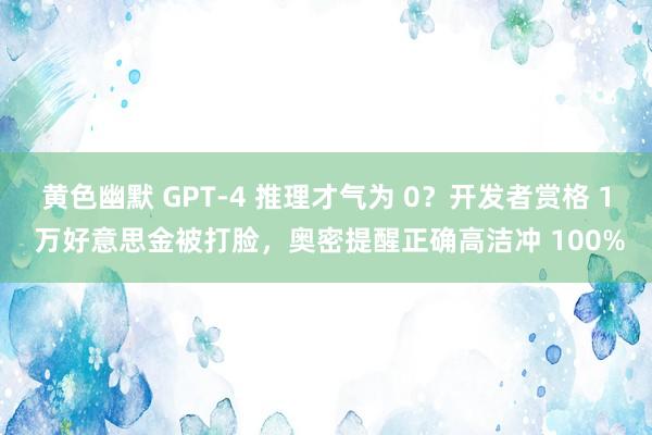 黄色幽默 GPT-4 推理才气为 0？开发者赏格 1 万好意思金被打脸，奥密提醒正确高洁冲 100%